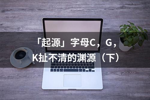 「起源」字母C，G，K扯不清的渊源（下）