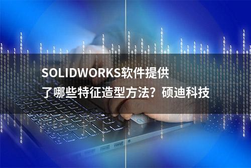 SOLIDWORKS软件提供了哪些特征造型方法？硕迪科技