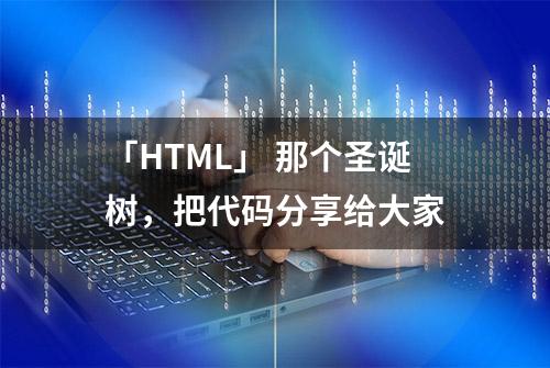 「HTML」 那个圣诞树，把代码分享给大家