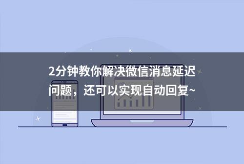 2分钟教你解决微信消息延迟问题，还可以实现自动回复~