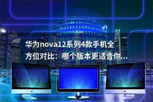 华为nova12系列4款手机全方位对比：哪个版本更适合你？