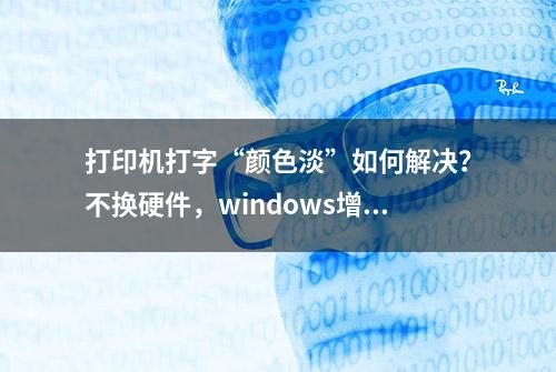 打印机打字“颜色淡”如何解决？不换硬件，windows增加打印浓度