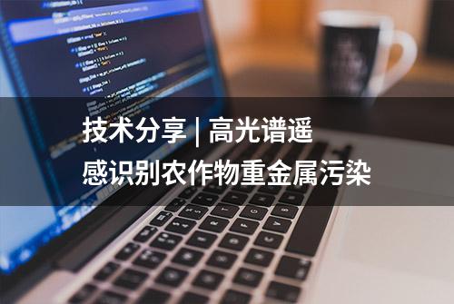 技术分享 | 高光谱遥感识别农作物重金属污染