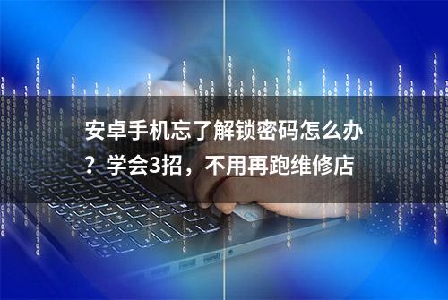 安卓手机忘了解锁密码怎么办？学会3招，不用再跑维修店