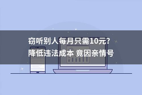 窃听别人每月只需10元？降低违法成本 竟因亲情号