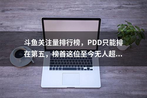 斗鱼关注量排行榜，PDD只能排在第五，榜首这位至今无人超越