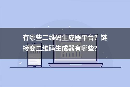 有哪些二维码生成器平台？链接变二维码生成器有哪些？