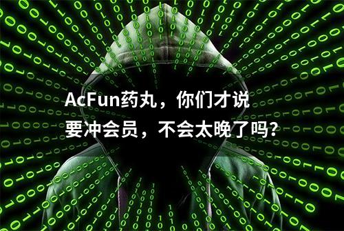 AcFun药丸，你们才说要冲会员，不会太晚了吗？