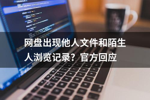 网盘出现他人文件和陌生人浏览记录？官方回应