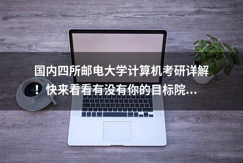 国内四所邮电大学计算机考研详解！快来看看有没有你的目标院校！