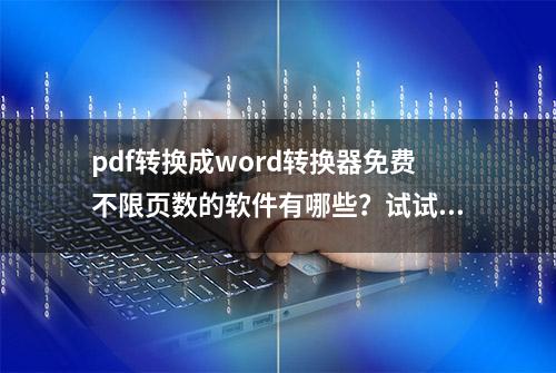 pdf转换成word转换器免费不限页数的软件有哪些？试试这些