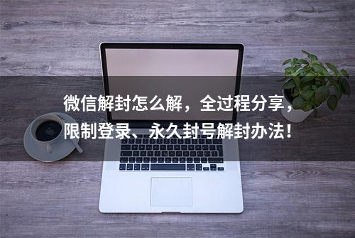 微信解封怎么解，全过程分享，限制登录、永久封号解封办法！