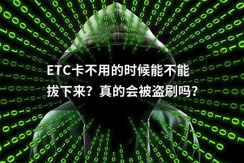 ETC卡不用的时候能不能拔下来？真的会被盗刷吗？