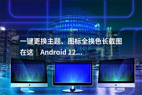 一键更换主题、图标全换色长截图在这｜Android 12 超实用 5 项小技巧