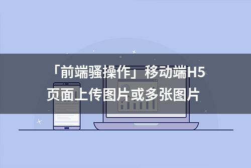 「前端骚操作」移动端H5页面上传图片或多张图片