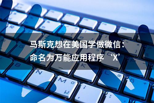 马斯克想在美国学做微信：命名为万能应用程序‘X’