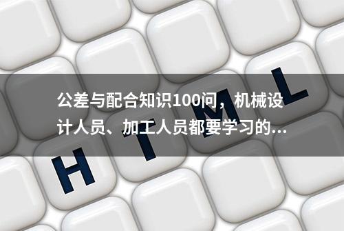 公差与配合知识100问，机械设计人员、加工人员都要学习的知识