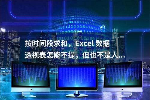 按时间段求和，Excel 数据透视表怎能不提，但也不是人人都会用