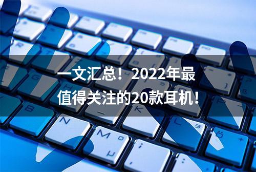 一文汇总！2022年最值得关注的20款耳机！