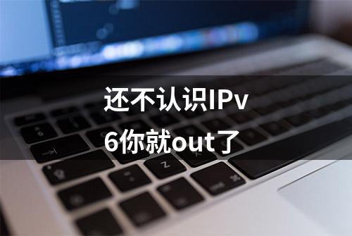 还不认识IPv6你就out了