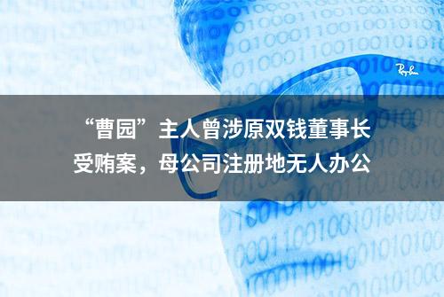 “曹园”主人曾涉原双钱董事长受贿案，母公司注册地无人办公