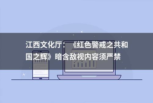 江西文化厅：《红色警戒之共和国之辉》暗含敌视内容须严禁