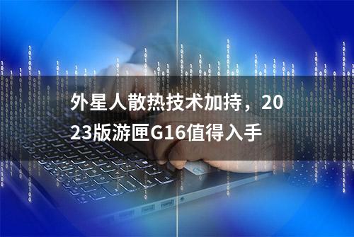 外星人散热技术加持，2023版游匣G16值得入手