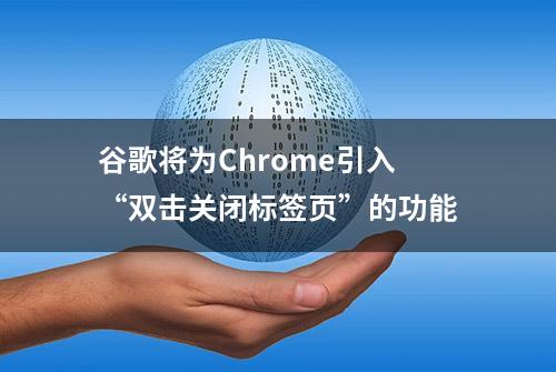 谷歌将为Chrome引入“双击关闭标签页”的功能