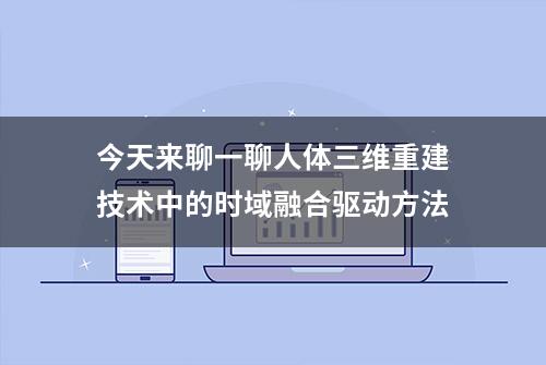 今天来聊一聊人体三维重建技术中的时域融合驱动方法