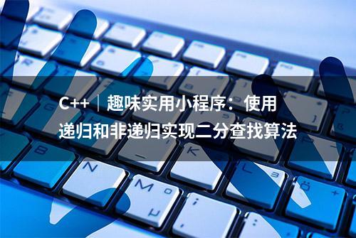 C++｜趣味实用小程序：使用递归和非递归实现二分查找算法