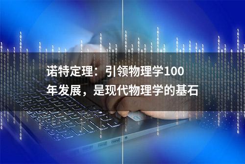 诺特定理：引领物理学100年发展，是现代物理学的基石