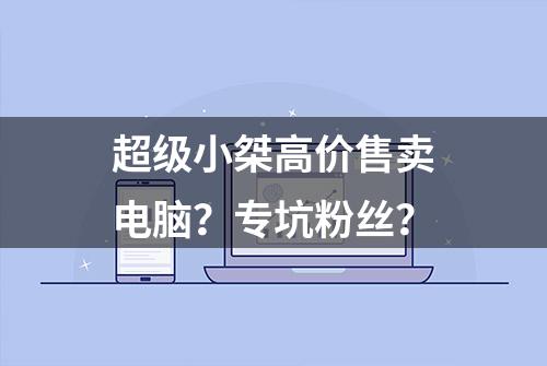 超级小桀高价售卖电脑？专坑粉丝？