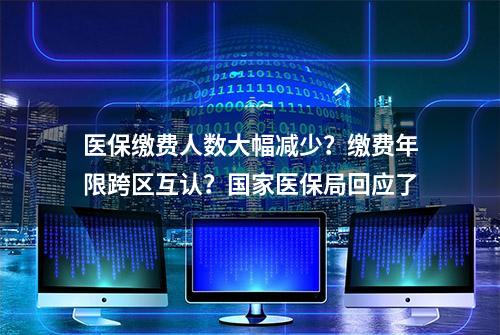 医保缴费人数大幅减少？缴费年限跨区互认？国家医保局回应了