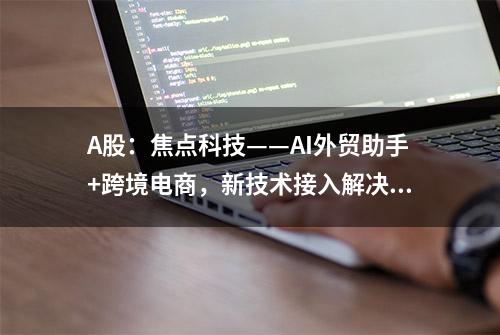 A股：焦点科技——AI外贸助手+跨境电商，新技术接入解决痛点