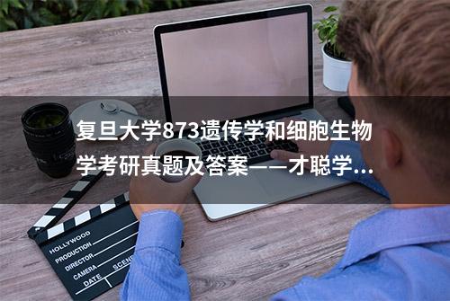 复旦大学873遗传学和细胞生物学考研真题及答案——才聪学习网