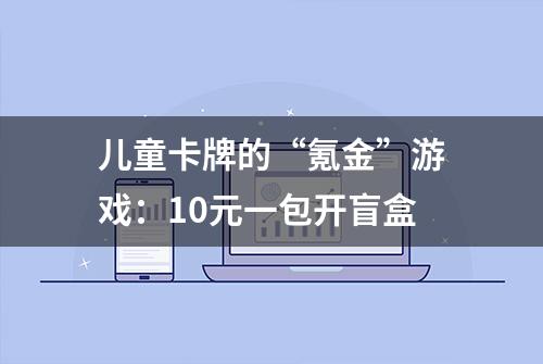 儿童卡牌的“氪金”游戏：10元一包开盲盒