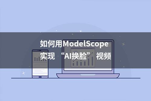 如何用ModelScope实现 “AI换脸” 视频