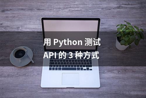 用 Python 测试 API 的 3 种方式