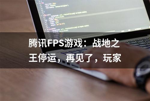 腾讯FPS游戏：战地之王停运，再见了，玩家