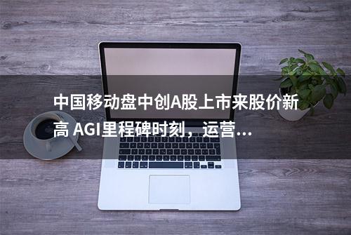 中国移动盘中创A股上市来股价新高 AGI里程碑时刻，运营商机会在算力服务