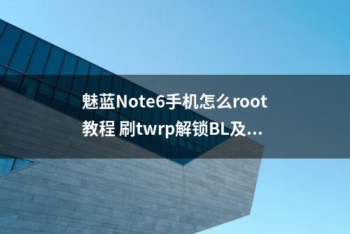 魅蓝Note6手机怎么root教程 刷twrp解锁BL及刷入magisk