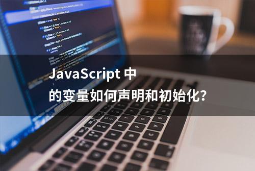 JavaScript 中的变量如何声明和初始化？