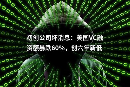 初创公司坏消息：美国VC融资额暴跌60%，创六年新低