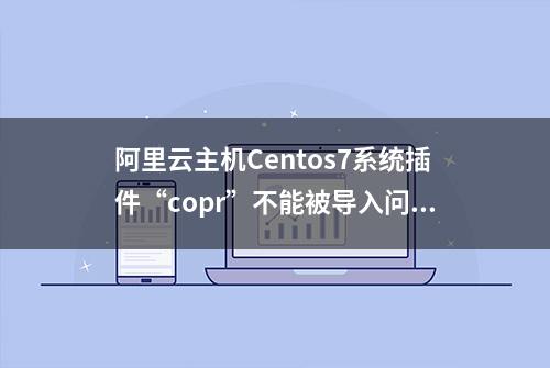 阿里云主机Centos7系统插件“copr”不能被导入问题解决办法