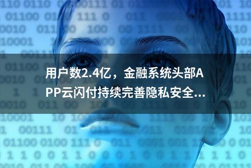 用户数2.4亿，金融系统头部APP云闪付持续完善隐私安全保护