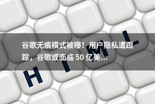 谷歌无痕模式被曝！用户隐私遭跟踪，谷歌或面临 50 亿美元赔偿