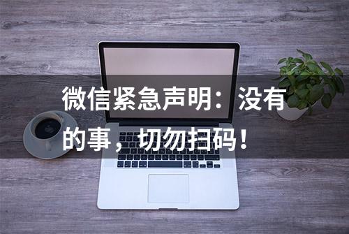 微信紧急声明：没有的事，切勿扫码！