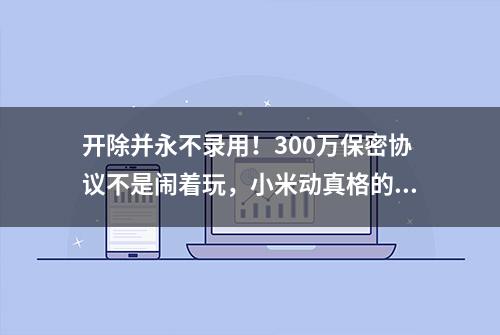 开除并永不录用！300万保密协议不是闹着玩，小米动真格的了