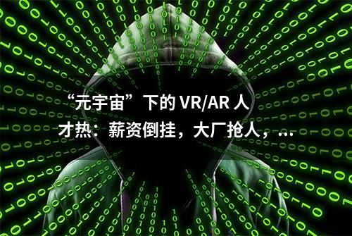 “元宇宙”下的 VR/AR 人才热：薪资倒挂，大厂抢人，马太效应加剧