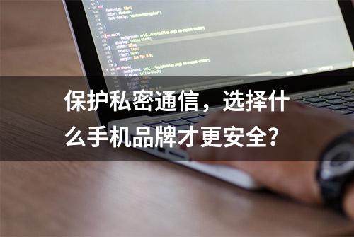 保护私密通信，选择什么手机品牌才更安全？